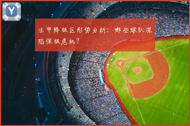 法甲降级区形势分析:哪些球队深陷保级危机?