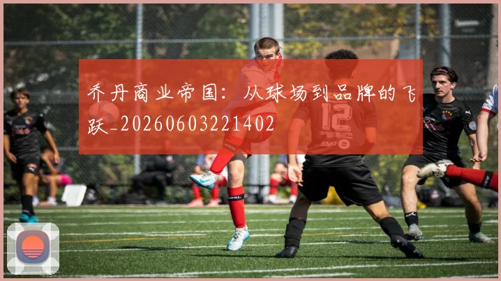 乔丹商业帝国:从球场到品牌的飞跃_20260603221402