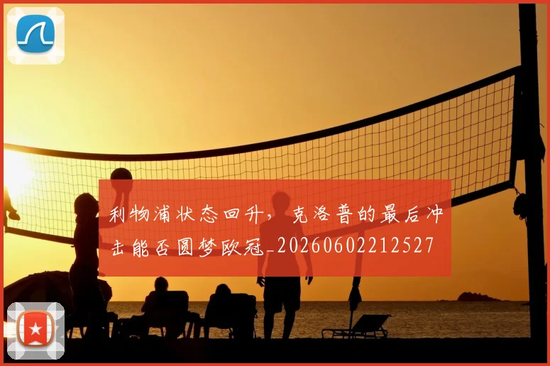 利物浦状态回升,克洛普的最后冲击能否圆梦欧冠_20260602212527