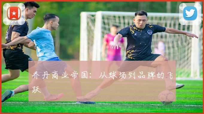 乔丹商业帝国：从球场到品牌的飞跃