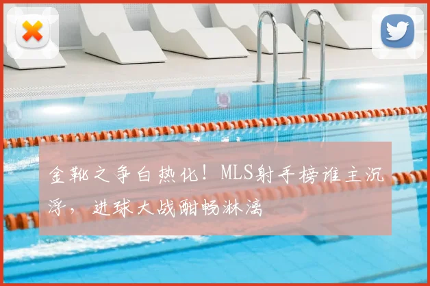 金靴之争白热化！MLS射手榜谁主沉浮，进球大战酣畅淋漓
