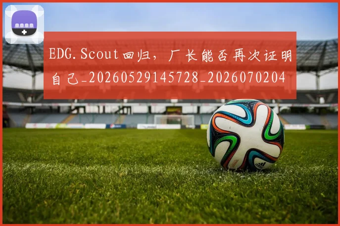 EDG.Scout回归，厂长能否再次证明自己_20260529145728_20260702042951