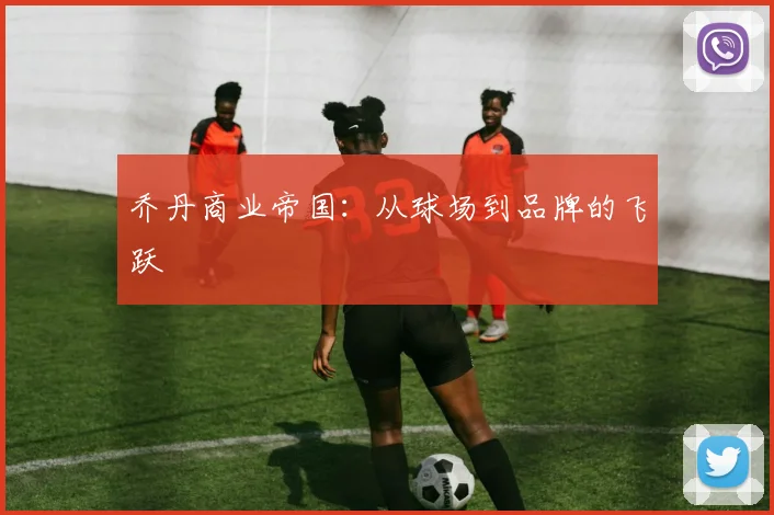 乔丹商业帝国:从球场到品牌的飞跃