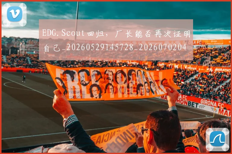 EDG.Scout回归,厂长能否再次证明自己_20260529145728_20260702042951