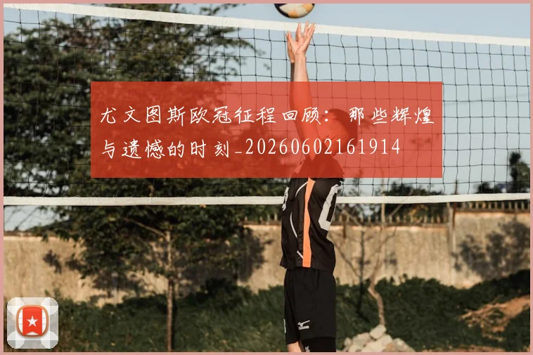 尤文图斯欧冠征程回顾:那些辉煌与遗憾的时刻_20260602161914