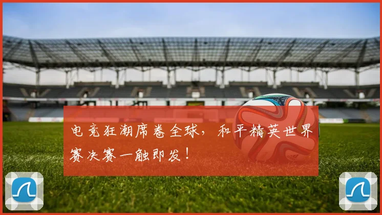 电竞狂潮席卷全球，和平精英世界赛决赛一触即发！