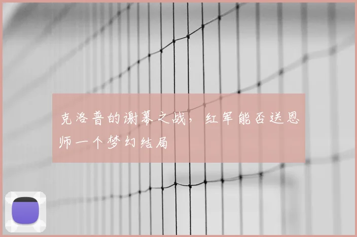 克洛普的谢幕之战,红军能否送恩师一个梦幻结局
