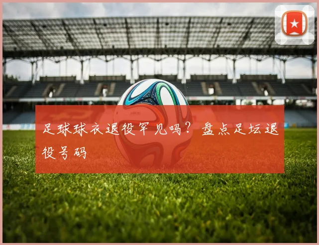 足球球衣退役罕见吗？盘点足坛退役号码