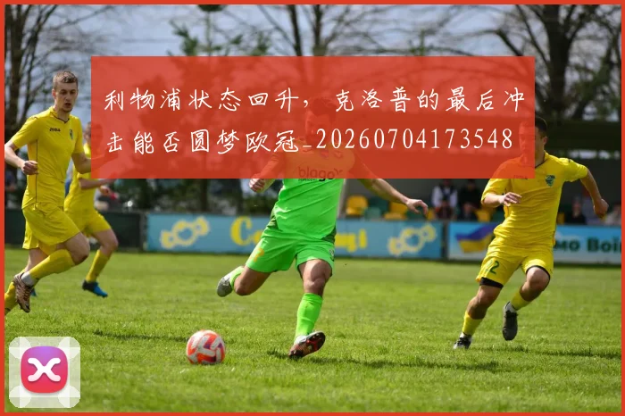 利物浦状态回升，克洛普的最后冲击能否圆梦欧冠_20260704173548