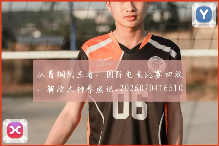 从青铜到王者,国际电竞比赛回放,解读大神养成记_20260704165109