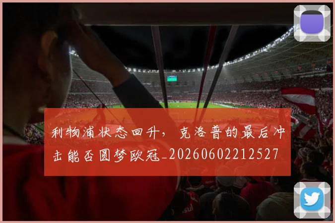 利物浦状态回升，克洛普的最后冲击能否圆梦欧冠_20260602212527