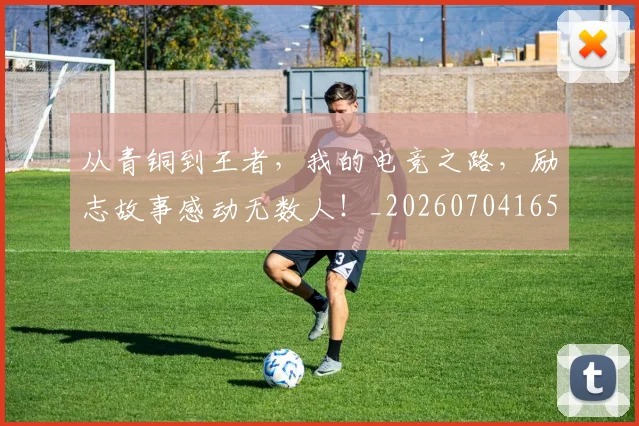 从青铜到王者,我的电竞之路,励志故事感动无数人!_20260704165110