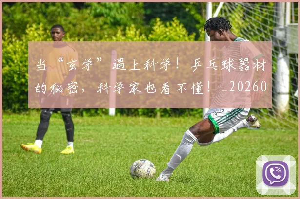 当“玄学”遇上科学！乒乓球器材的秘密，科学家也看不懂！_20260707152243
