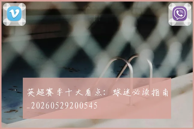 英超赛季十大看点：球迷必读指南_20260529200545