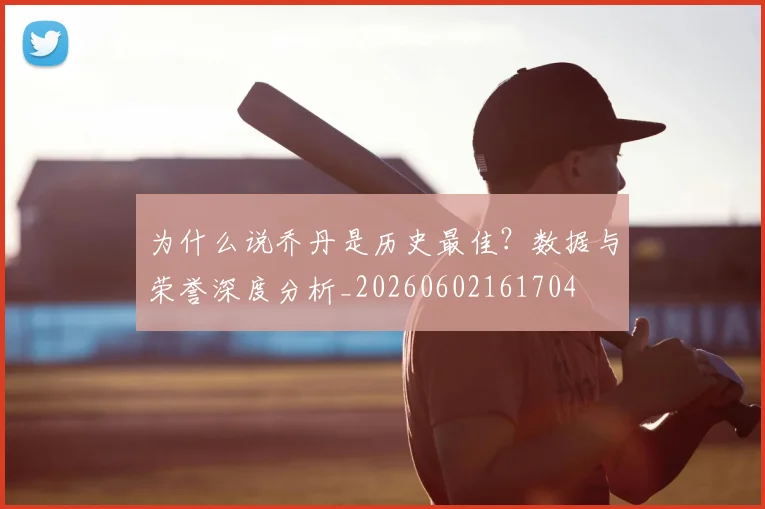 为什么说乔丹是历史最佳?数据与荣誉深度分析_20260602161704