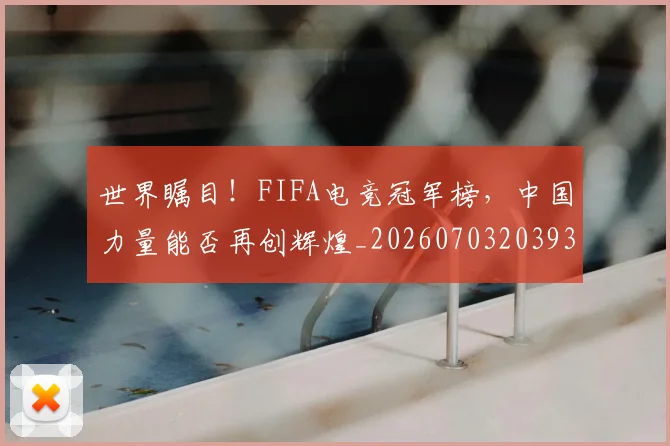 世界瞩目!FIFA电竞冠军榜,中国力量能否再创辉煌_20260703203934