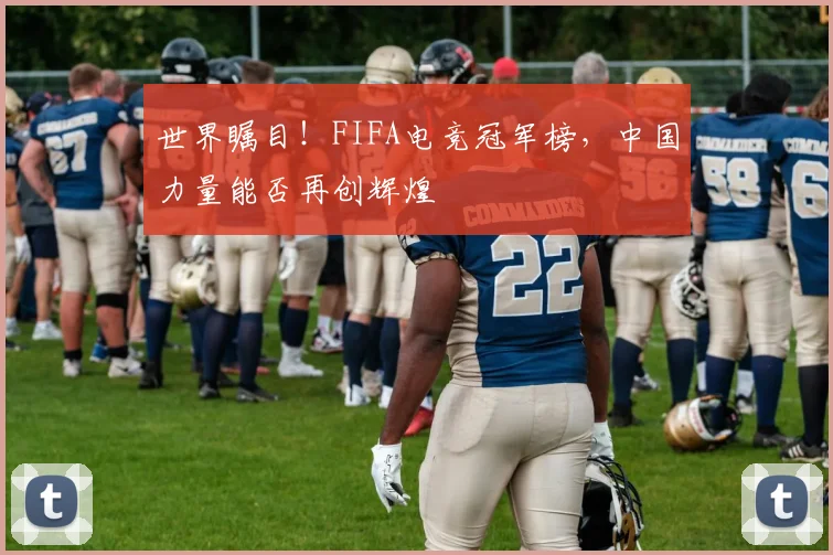 世界瞩目!FIFA电竞冠军榜,中国力量能否再创辉煌