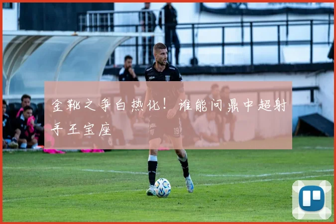 金靴之争白热化!谁能问鼎中超射手王宝座