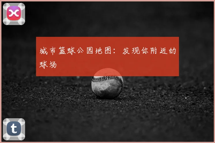 城市篮球公园地图:发现你附近的球场