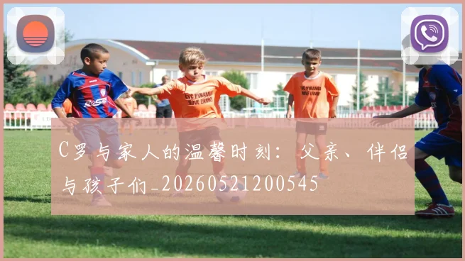C罗与家人的温馨时刻:父亲、伴侣与孩子们_20260521200545