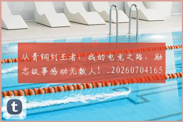 从青铜到王者，我的电竞之路，励志故事感动无数人！_20260704165110