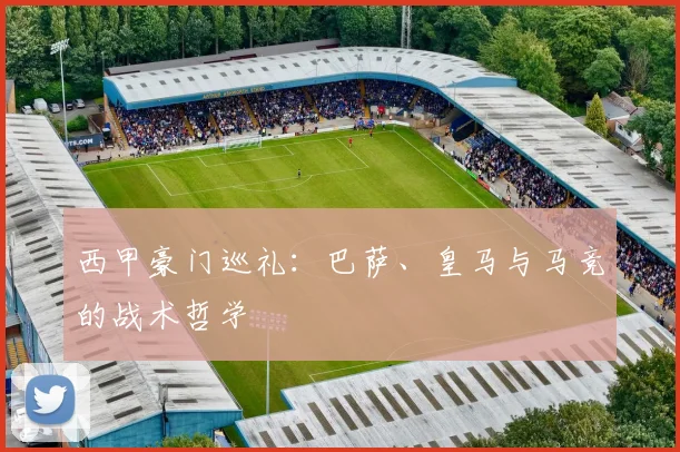 西甲豪门巡礼:巴萨、皇马与马竞的战术哲学