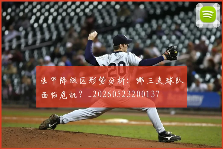 法甲降级区形势分析:哪三支球队面临危机?_20260523200137