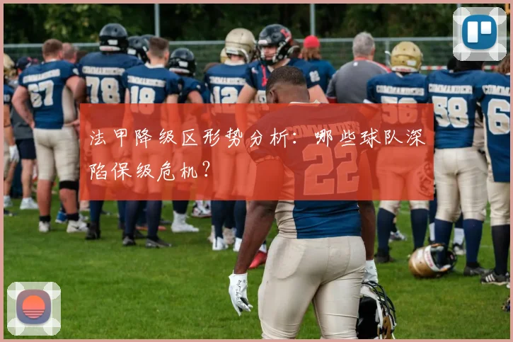 法甲降级区形势分析：哪些球队深陷保级危机？