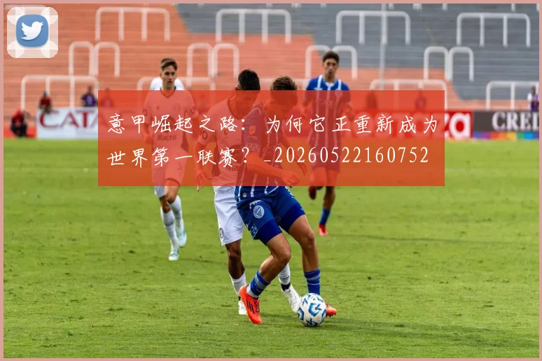 意甲崛起之路:为何它正重新成为世界第一联赛?_20260522160752