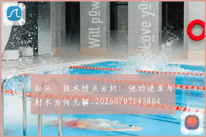 孙兴慜技术特点分析:他的速度与射术为何无解_20260707143804