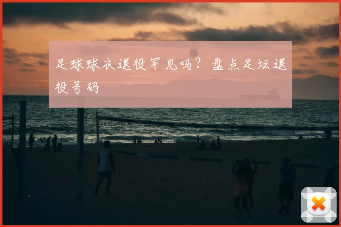 足球球衣退役罕见吗?盘点足坛退役号码