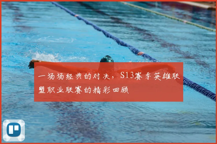 一场场经典的对决，S13赛季英雄联盟职业联赛的精彩回顾