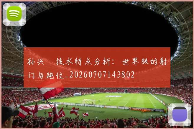 孙兴慜技术特点分析：世界级的射门与跑位_20260707143802