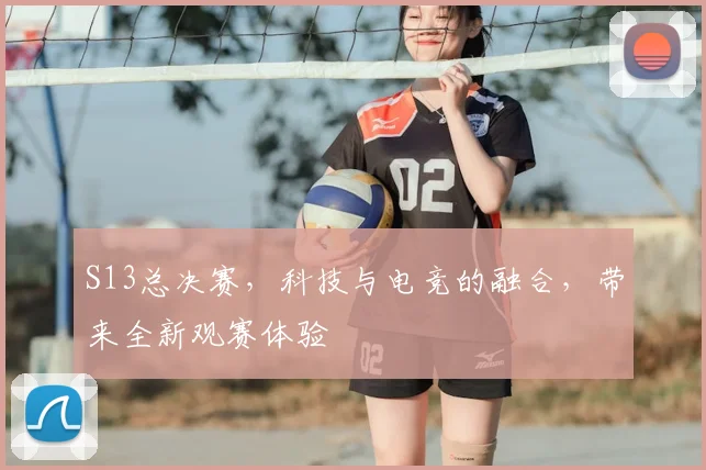 S13总决赛，科技与电竞的融合，带来全新观赛体验
