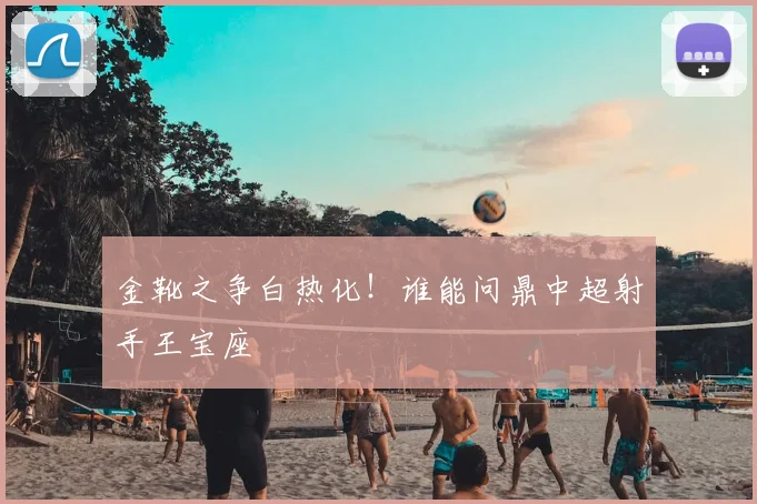 金靴之争白热化！谁能问鼎中超射手王宝座