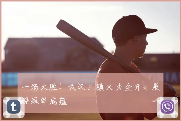 一场大胜！武汉三镇火力全开，展现冠军底蕴