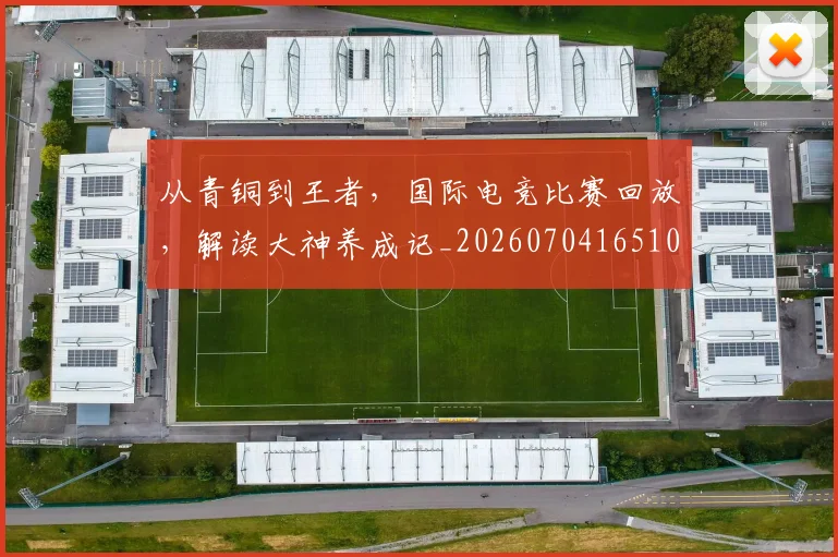 从青铜到王者，国际电竞比赛回放，解读大神养成记_20260704165109