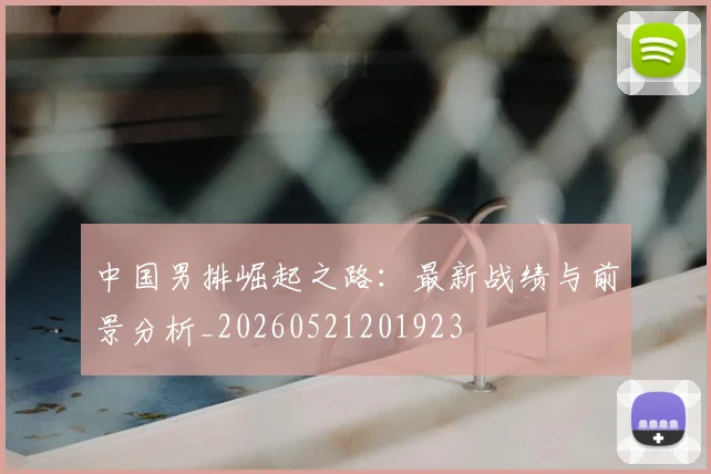 中国男排崛起之路:最新战绩与前景分析_20260521201923