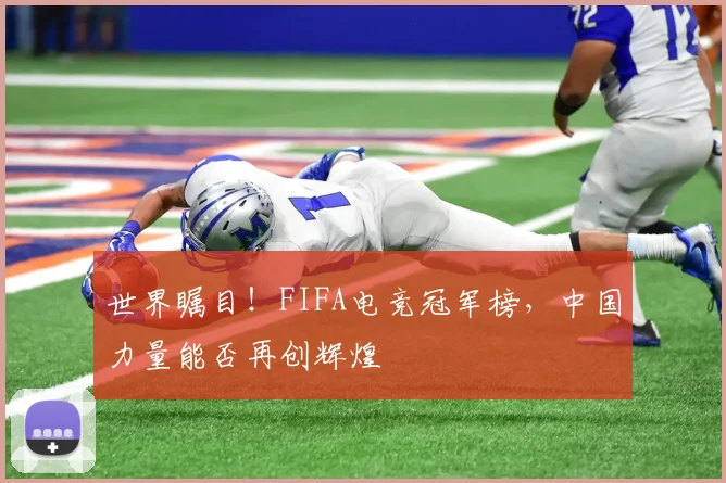 世界瞩目！FIFA电竞冠军榜，中国力量能否再创辉煌