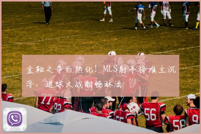 金靴之争白热化!MLS射手榜谁主沉浮,进球大战酣畅淋漓