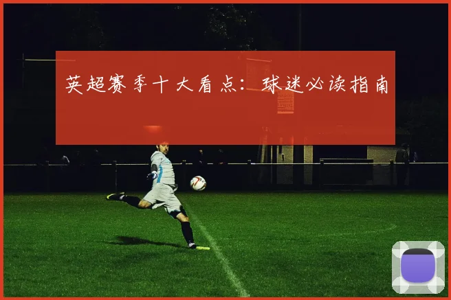 英超赛季十大看点:球迷必读指南