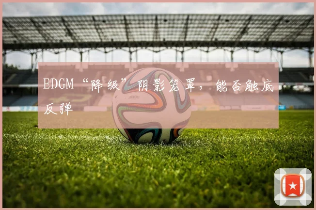 EDGM“降级”阴影笼罩,能否触底反弹