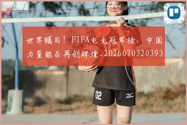 世界瞩目！FIFA电竞冠军榜，中国力量能否再创辉煌_20260703203934