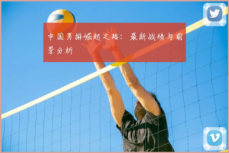 中国男排崛起之路：最新战绩与前景分析