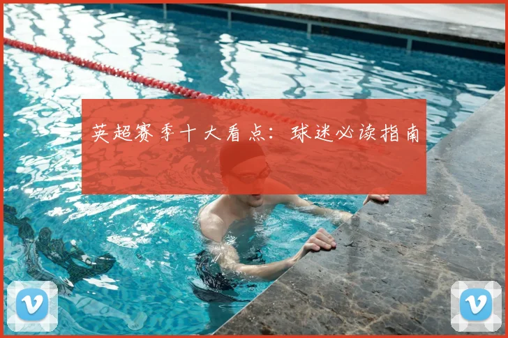 英超赛季十大看点：球迷必读指南